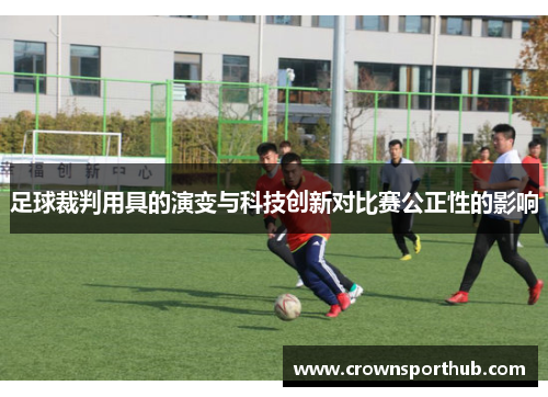 足球裁判用具的演变与科技创新对比赛公正性的影响